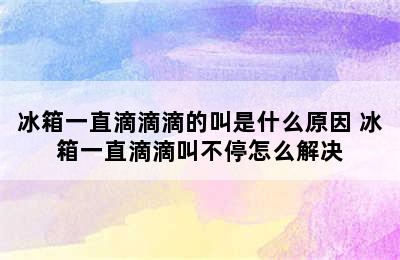 冰箱一直滴滴滴的叫是什么原因 冰箱一直滴滴叫不停怎么解决